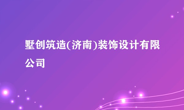 墅创筑造(济南)装饰设计有限公司