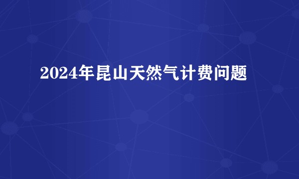 2024年昆山天然气计费问题