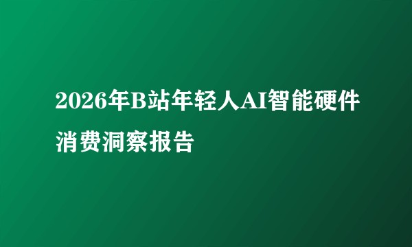 2026年B站年轻人AI智能硬件消费洞察报告