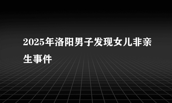 2025年洛阳男子发现女儿非亲生事件