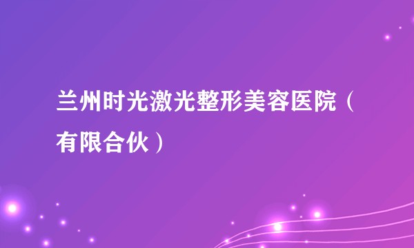 兰州时光激光整形美容医院（有限合伙）
