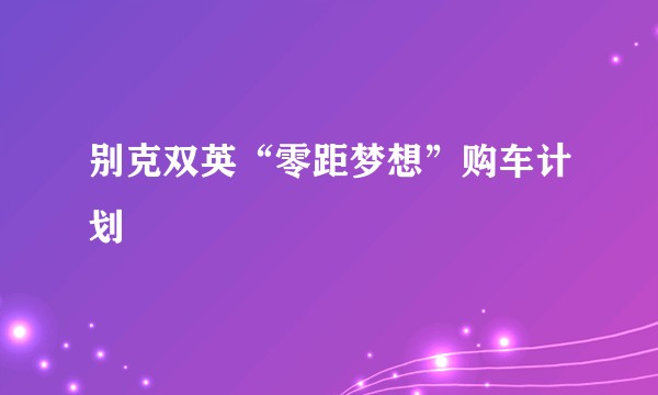 别克双英“零距梦想”购车计划