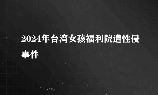 2024年台湾女孩福利院遭性侵事件