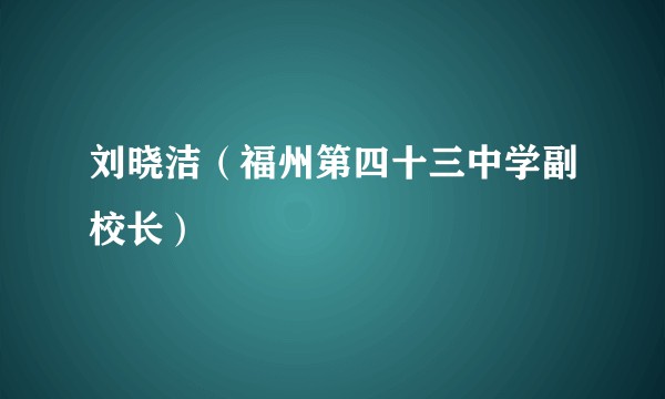 刘晓洁（福州第四十三中学副校长）