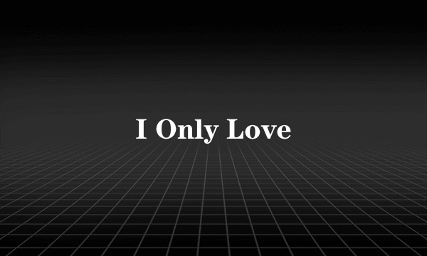 I Only Love