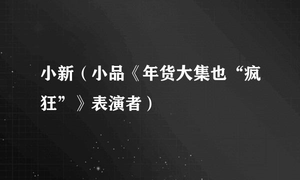 小新（小品《年货大集也“疯狂”》表演者）