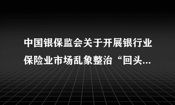 中国银保监会关于开展银行业保险业市场乱象整治“回头看”工作的通知