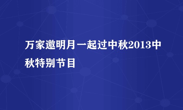 万家邀明月一起过中秋2013中秋特别节目
