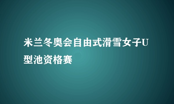 米兰冬奥会自由式滑雪女子U型池资格赛