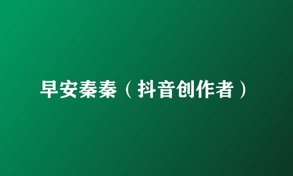 早安秦秦（抖音创作者）