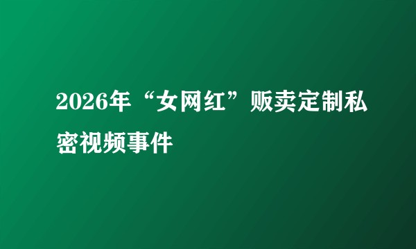 2026年“女网红”贩卖定制私密视频事件
