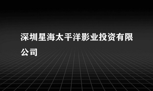 深圳星海太平洋影业投资有限公司