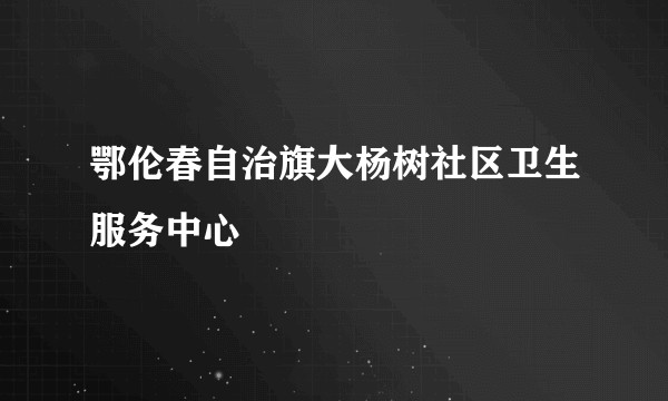 鄂伦春自治旗大杨树社区卫生服务中心