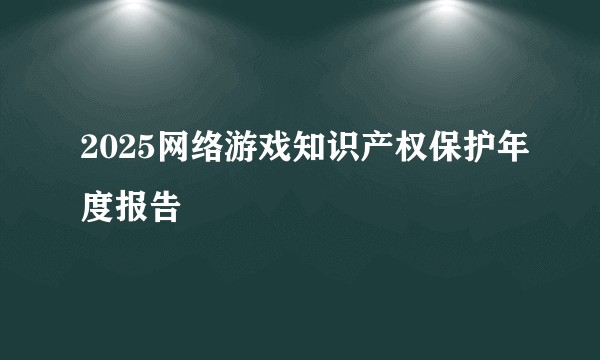 2025网络游戏知识产权保护年度报告