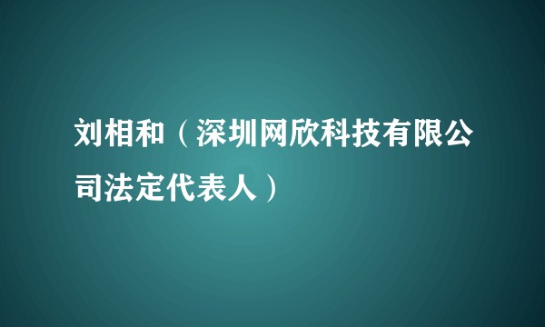 刘相和（深圳网欣科技有限公司法定代表人）