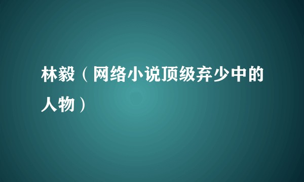 林毅（网络小说顶级弃少中的人物）