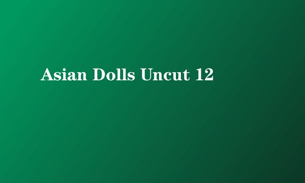 Asian Dolls Uncut 12