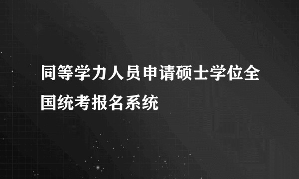 同等学力人员申请硕士学位全国统考报名系统