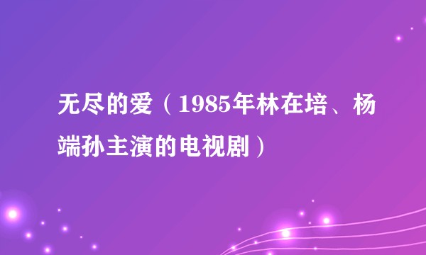 无尽的爱（1985年林在培、杨端孙主演的电视剧）