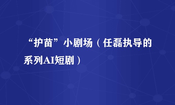 “护苗”小剧场（任磊执导的系列AI短剧）