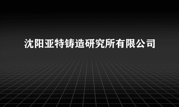 沈阳亚特铸造研究所有限公司