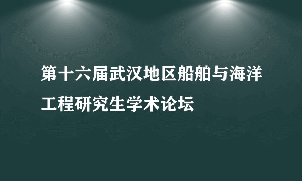 第十六届武汉地区船舶与海洋工程研究生学术论坛