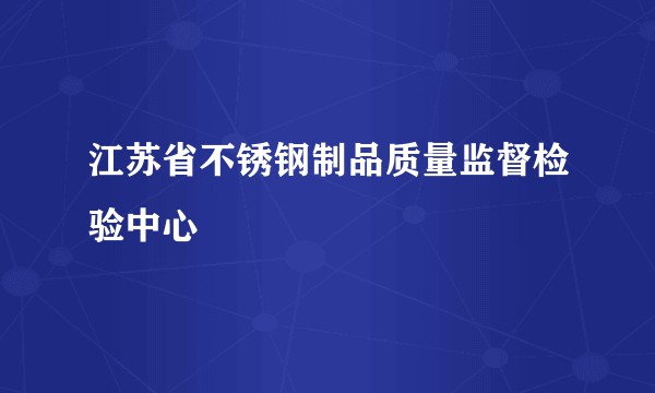 江苏省不锈钢制品质量监督检验中心