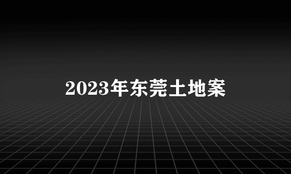 2023年东莞土地案