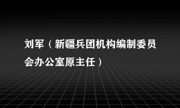 刘军（新疆兵团机构编制委员会办公室原主任）