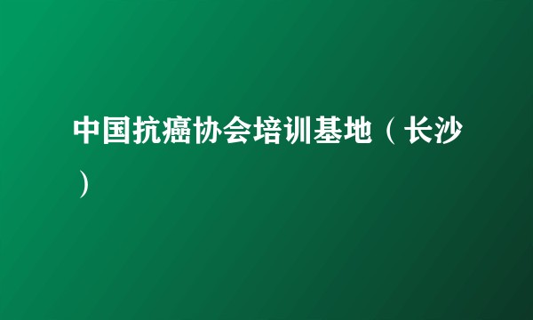 中国抗癌协会培训基地（长沙）