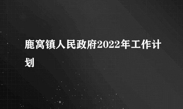 鹿窝镇人民政府2022年工作计划