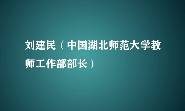 刘建民（中国湖北师范大学教师工作部部长）