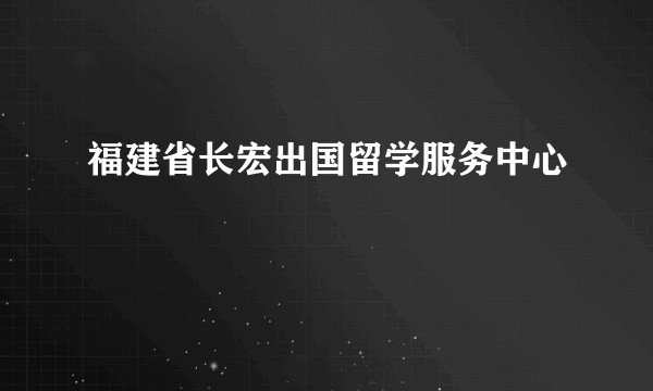 福建省长宏出国留学服务中心