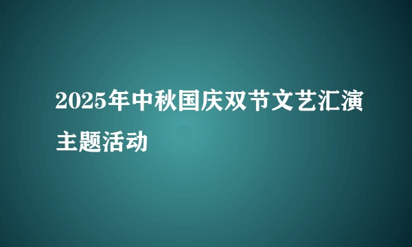 2025年中秋国庆双节文艺汇演主题活动