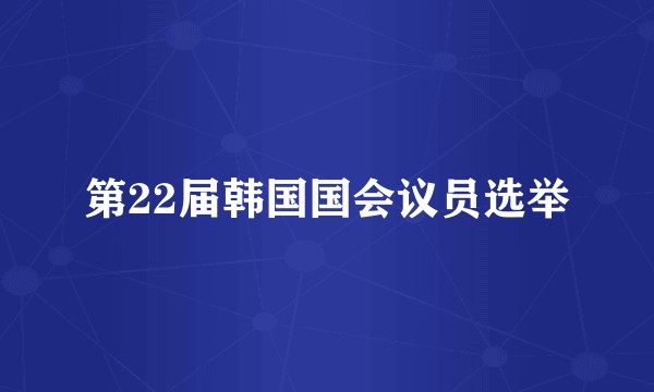 第22届韩国国会议员选举