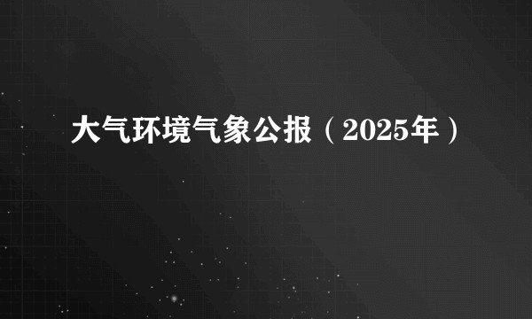 大气环境气象公报（2025年）