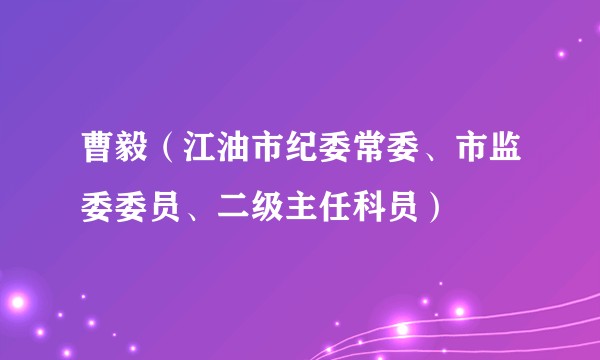 曹毅（江油市纪委常委、市监委委员、二级主任科员）