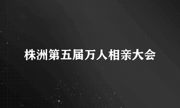 株洲第五届万人相亲大会
