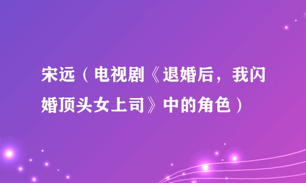 宋远(电视剧《退婚后,我闪婚顶头女上司》中的角色)