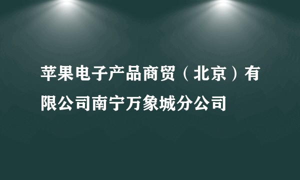 苹果电子产品商贸（北京）有限公司南宁万象城分公司