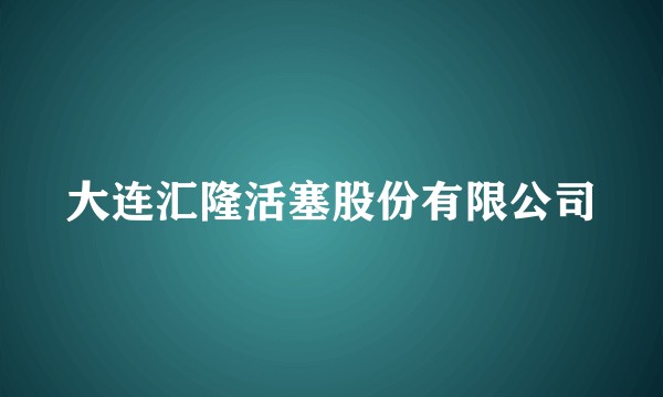 大连汇隆活塞股份有限公司