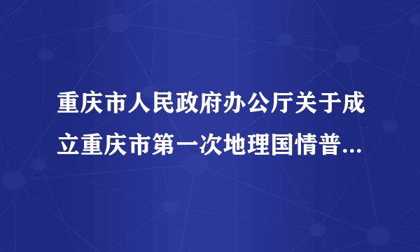 重庆市人民政府办公厅关于成立重庆市第一次地理国情普查领导小组的通知