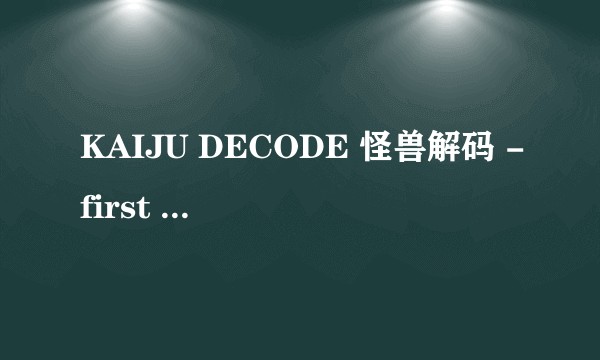 KAIJU DECODE 怪兽解码 -first contact-