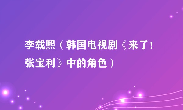李载熙（韩国电视剧《来了！张宝利》中的角色）