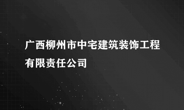 广西柳州市中宅建筑装饰工程有限责任公司