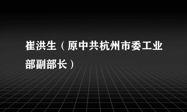 崔洪生（原中共杭州市委工业部副部长）