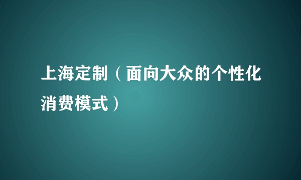 上海定制(面向大众的个性化消费模式)