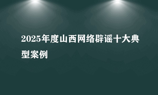 2025年度山西网络辟谣十大典型案例