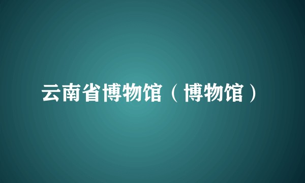 云南省博物馆(博物馆)