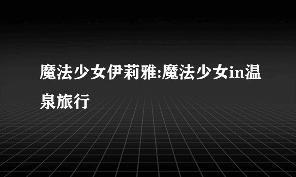 魔法少女伊莉雅:魔法少女in温泉旅行
